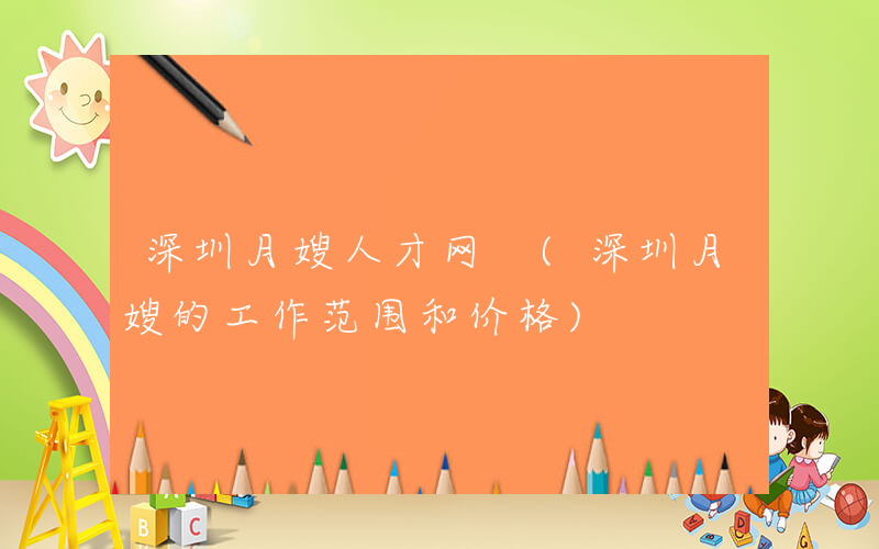 深圳月嫂人才网 (深圳月嫂的工作范围和价格)